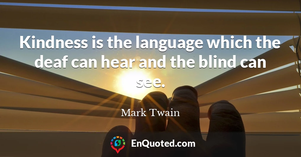 Kindness is the language which the deaf can hear and the blind can see.