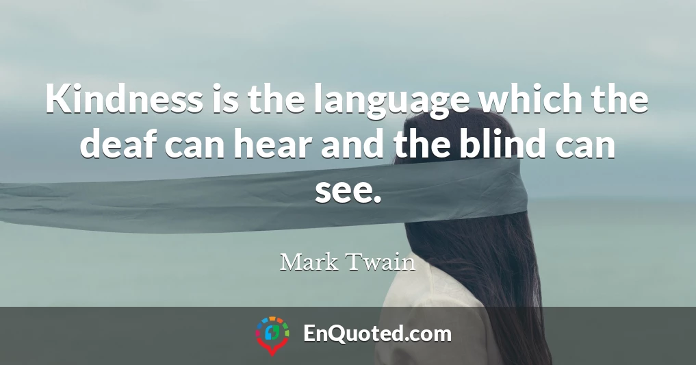 Kindness is the language which the deaf can hear and the blind can see.