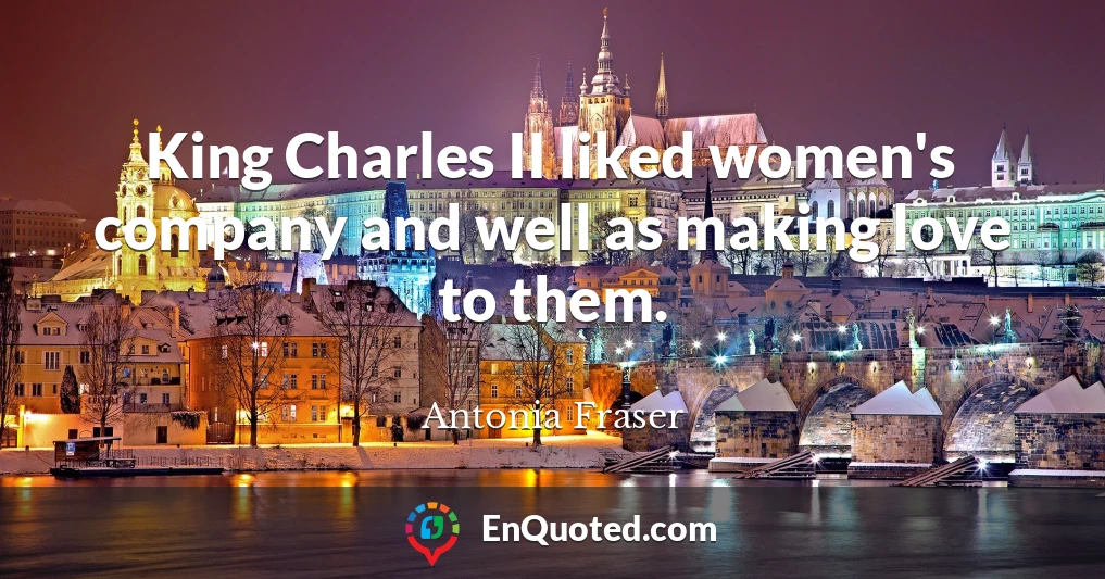 King Charles II liked women's company and well as making love to them.