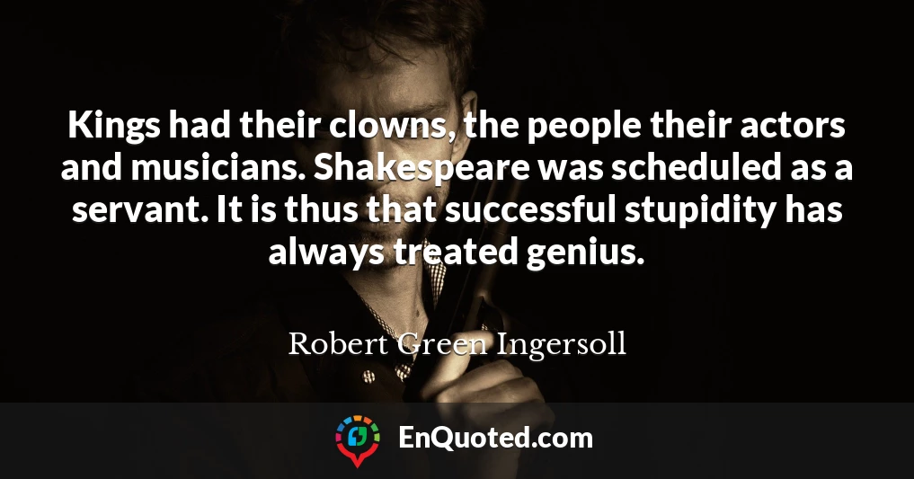 Kings had their clowns, the people their actors and musicians. Shakespeare was scheduled as a servant. It is thus that successful stupidity has always treated genius.