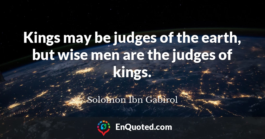 Kings may be judges of the earth, but wise men are the judges of kings.
