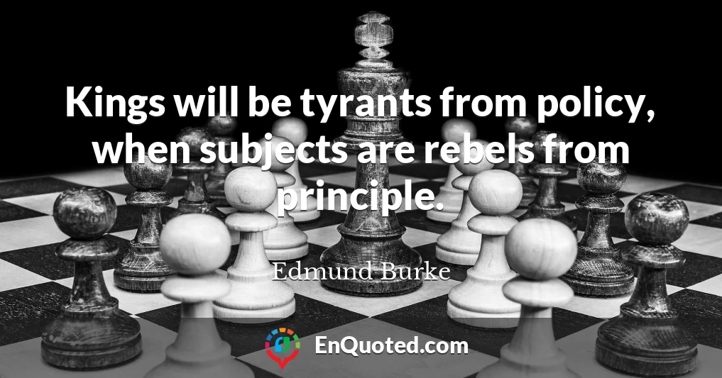 Kings will be tyrants from policy, when subjects are rebels from principle.
