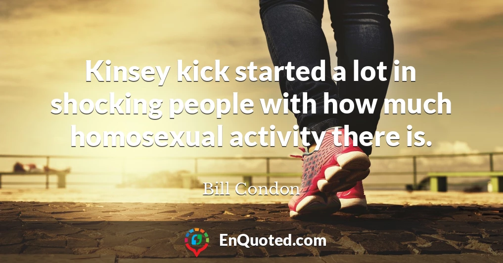 Kinsey kick started a lot in shocking people with how much homosexual activity there is.