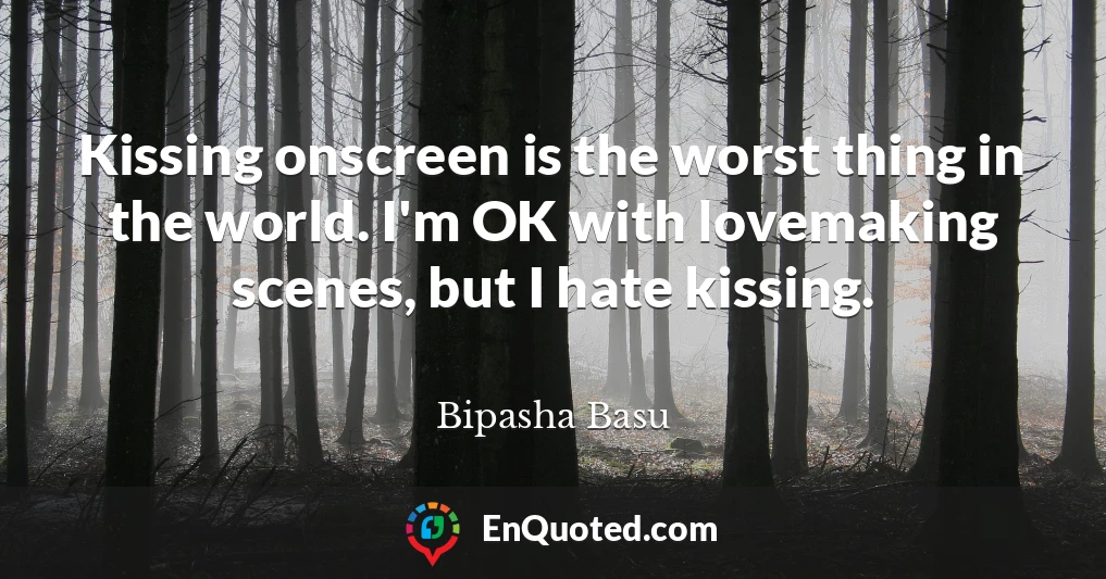Kissing onscreen is the worst thing in the world. I'm OK with lovemaking scenes, but I hate kissing.