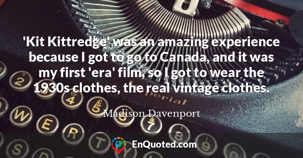 'Kit Kittredge' was an amazing experience because I got to go to Canada, and it was my first 'era' film, so I got to wear the 1930s clothes, the real vintage clothes.