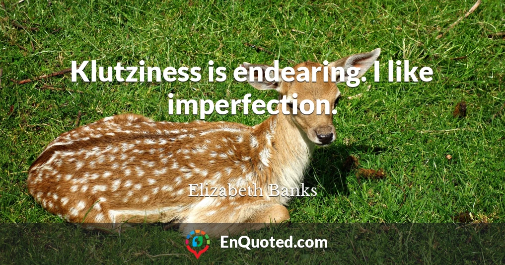 Klutziness is endearing. I like imperfection.