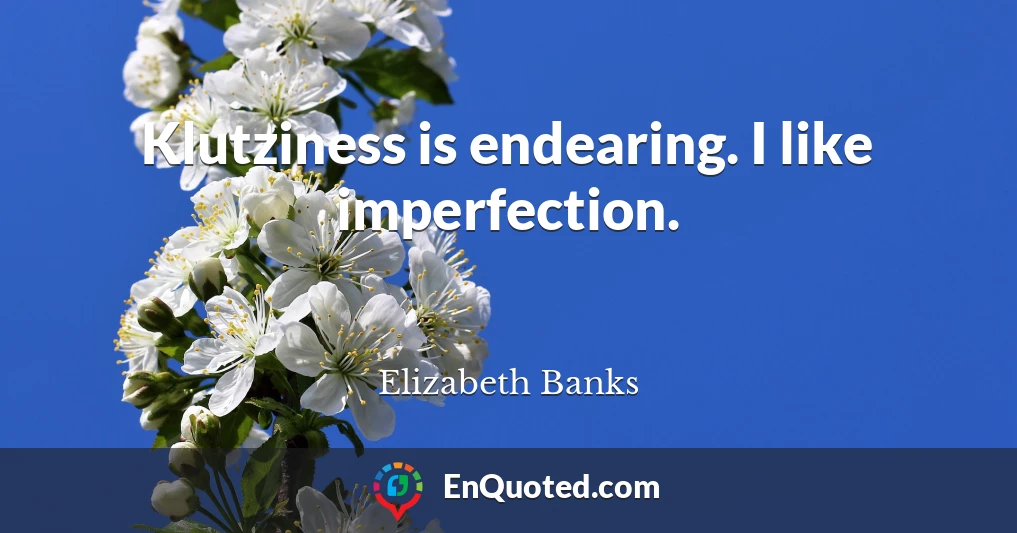 Klutziness is endearing. I like imperfection.