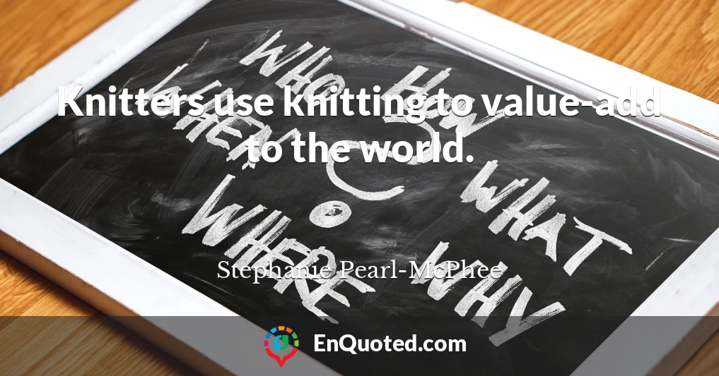 Knitters use knitting to value-add to the world.