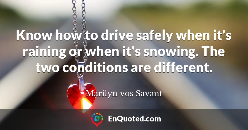 Know how to drive safely when it's raining or when it's snowing. The two conditions are different.