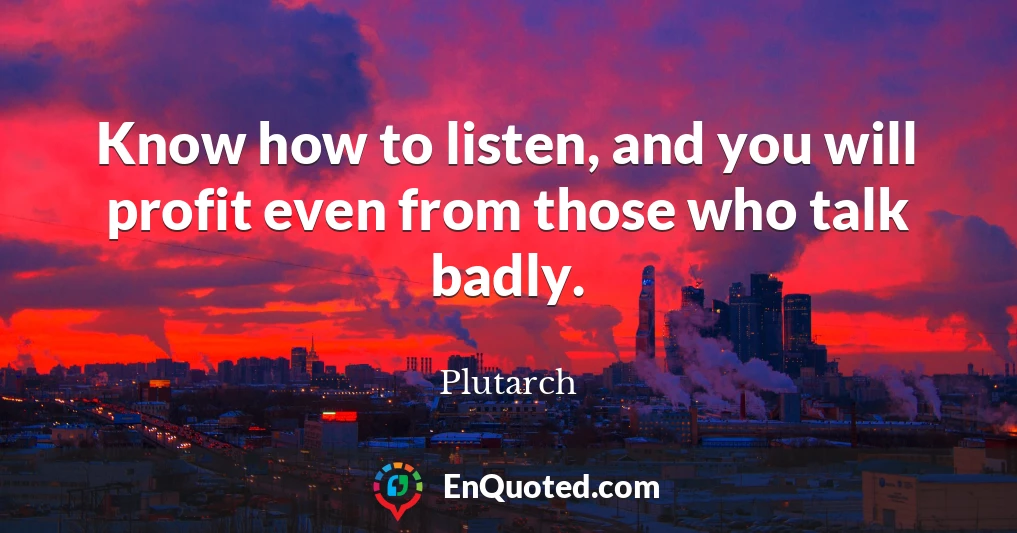 Know how to listen, and you will profit even from those who talk badly.