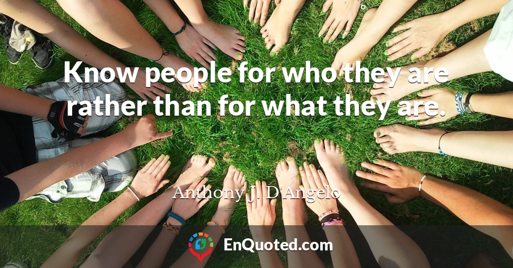 Know people for who they are rather than for what they are.