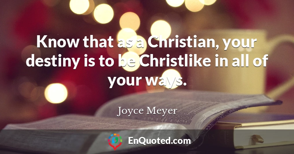 Know that as a Christian, your destiny is to be Christlike in all of your ways.