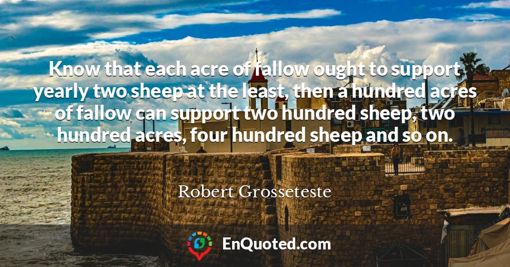 Know that each acre of fallow ought to support yearly two sheep at the least, then a hundred acres of fallow can support two hundred sheep, two hundred acres, four hundred sheep and so on.
