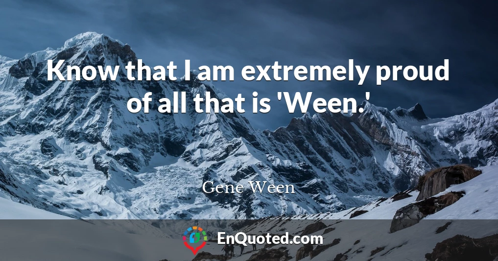 Know that I am extremely proud of all that is 'Ween.'