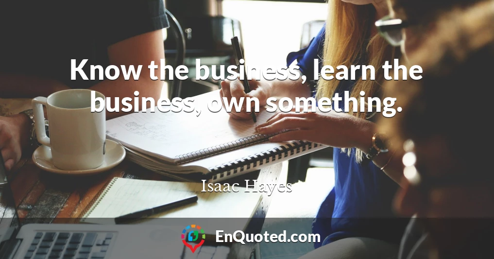 Know the business, learn the business, own something.