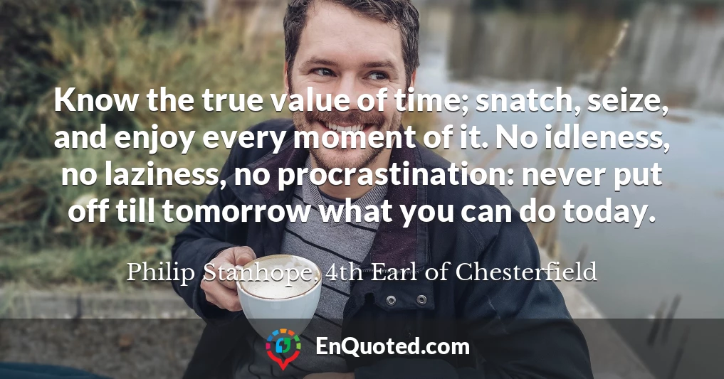 Know the true value of time; snatch, seize, and enjoy every moment of it. No idleness, no laziness, no procrastination: never put off till tomorrow what you can do today.