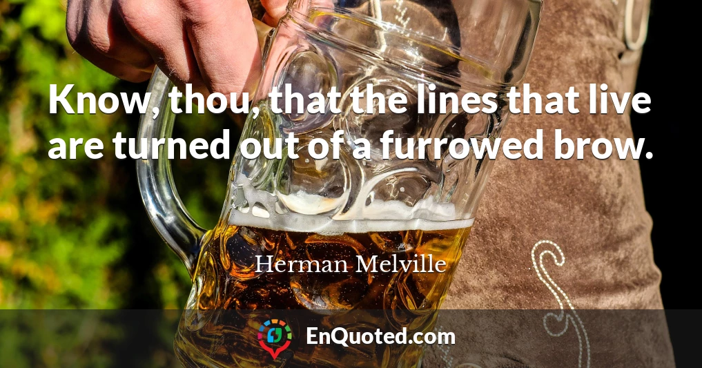 Know, thou, that the lines that live are turned out of a furrowed brow.
