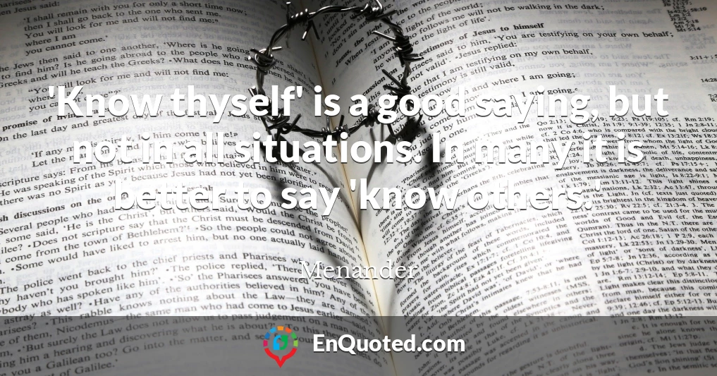 'Know thyself' is a good saying, but not in all situations. In many it is better to say 'know others.'