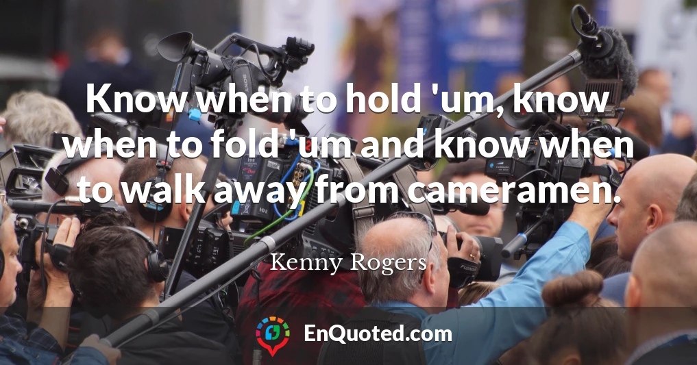 Know when to hold 'um, know when to fold 'um and know when to walk away from cameramen.