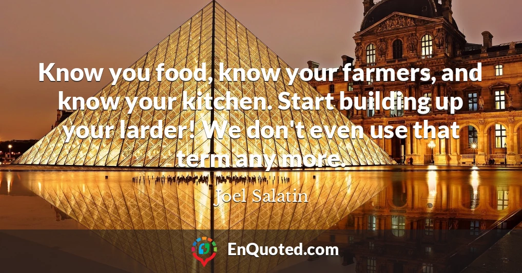 Know you food, know your farmers, and know your kitchen. Start building up your larder! We don't even use that term any more.