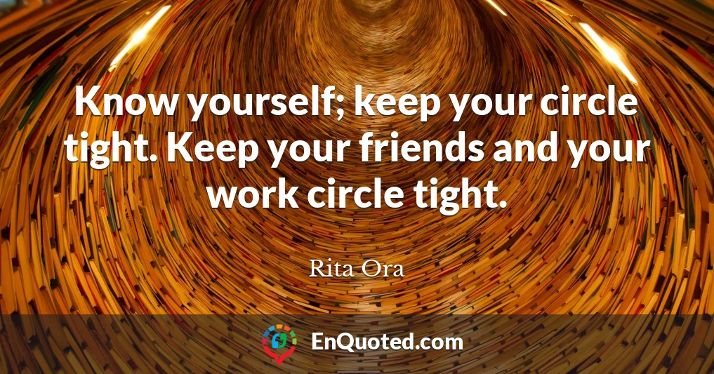Know yourself; keep your circle tight. Keep your friends and your work circle tight.