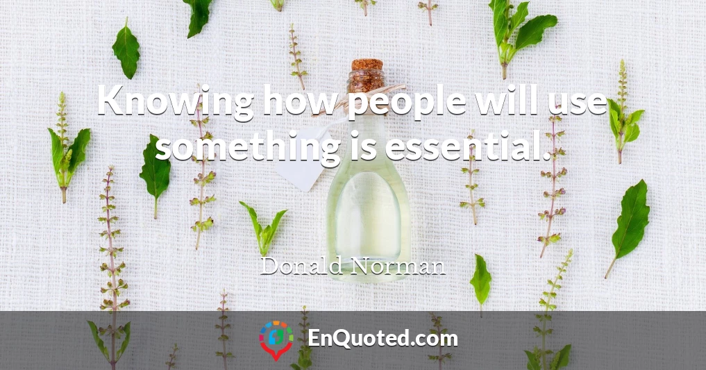 Knowing how people will use something is essential.