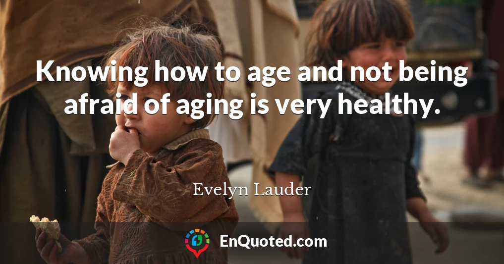 Knowing how to age and not being afraid of aging is very healthy.