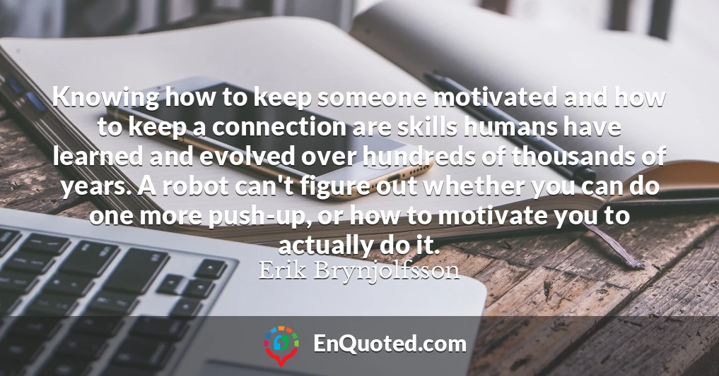 Knowing how to keep someone motivated and how to keep a connection are skills humans have learned and evolved over hundreds of thousands of years. A robot can't figure out whether you can do one more push-up, or how to motivate you to actually do it.