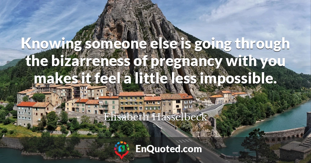 Knowing someone else is going through the bizarreness of pregnancy with you makes it feel a little less impossible.