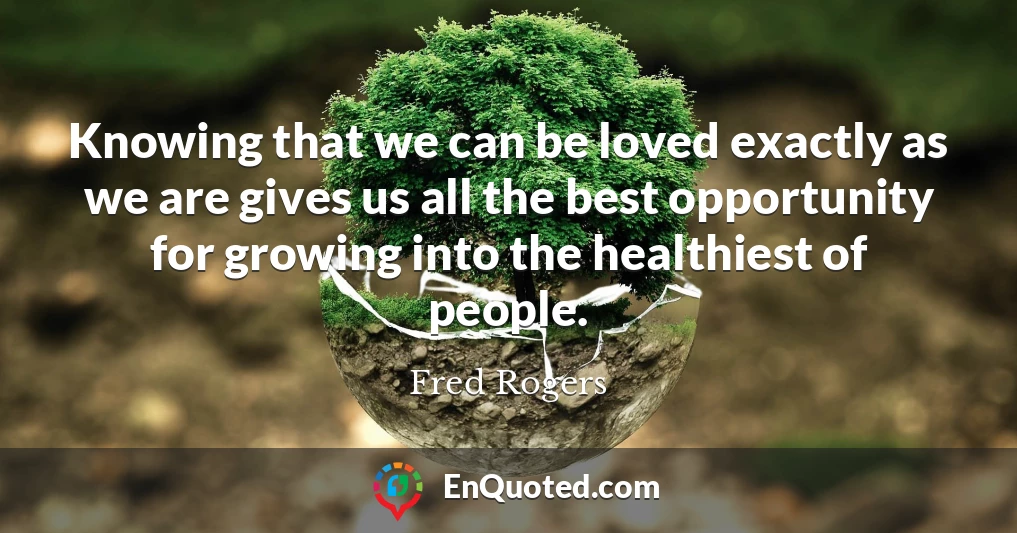 Knowing that we can be loved exactly as we are gives us all the best opportunity for growing into the healthiest of people.