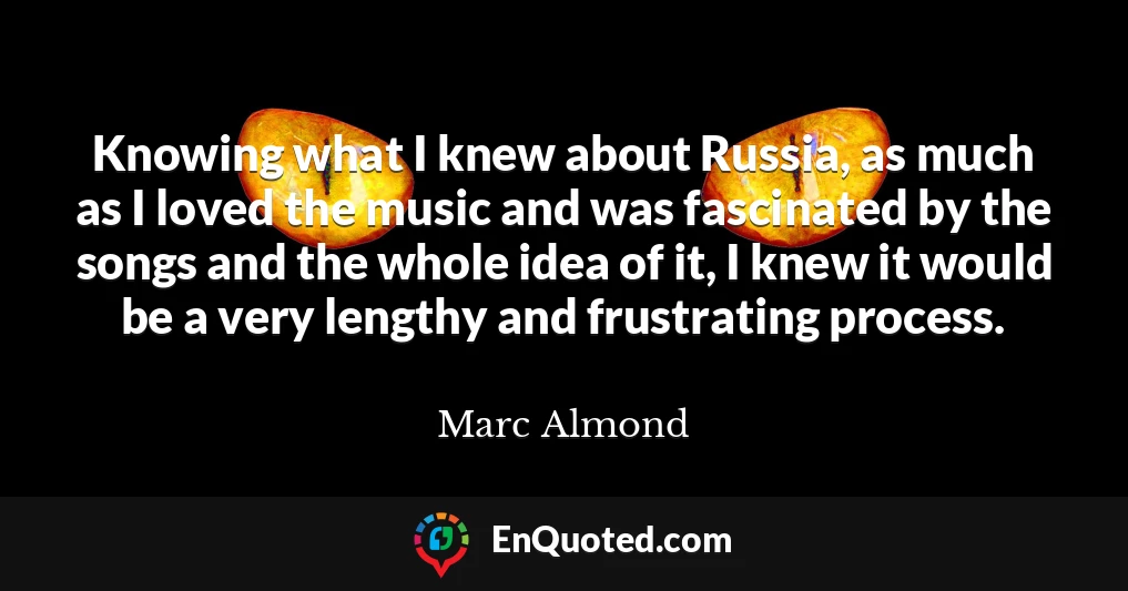 Knowing what I knew about Russia, as much as I loved the music and was fascinated by the songs and the whole idea of it, I knew it would be a very lengthy and frustrating process.