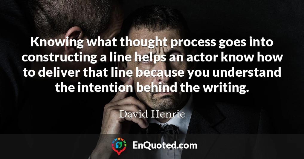 Knowing what thought process goes into constructing a line helps an actor know how to deliver that line because you understand the intention behind the writing.