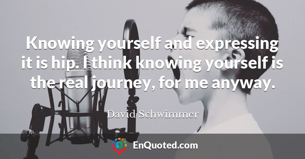 Knowing yourself and expressing it is hip. I think knowing yourself is the real journey, for me anyway.