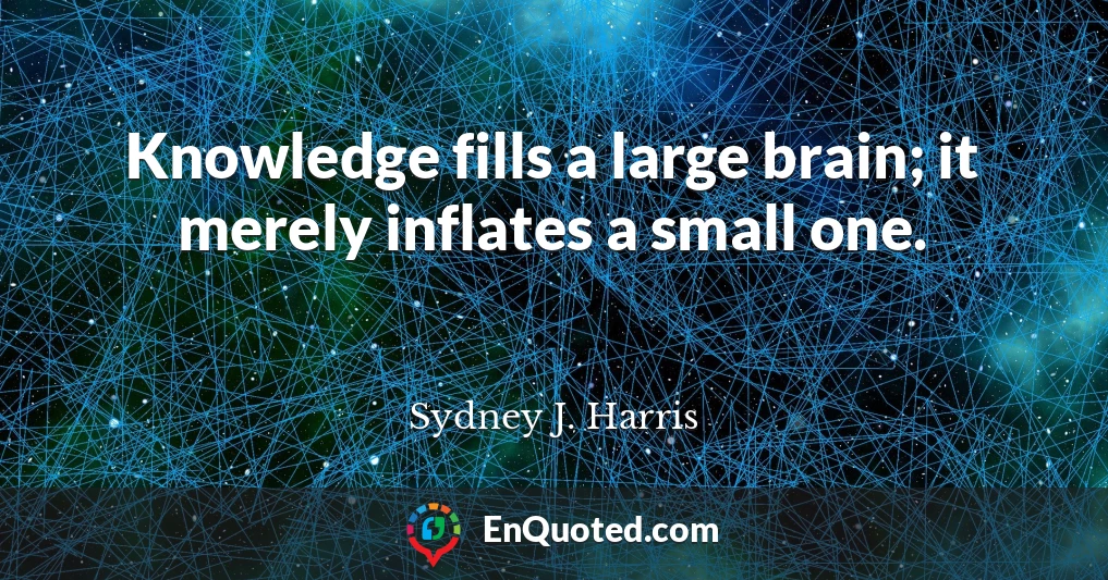 Knowledge fills a large brain; it merely inflates a small one.