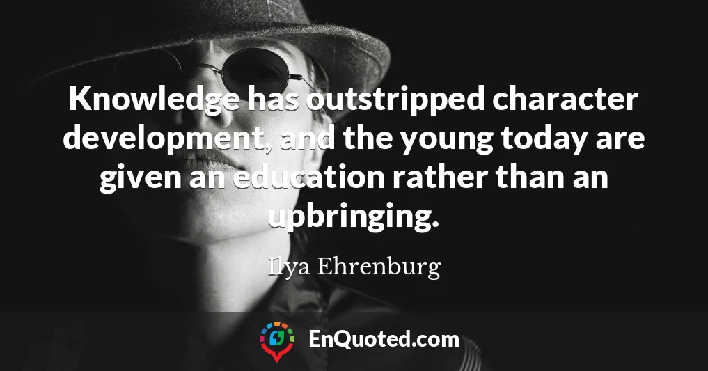 Knowledge has outstripped character development, and the young today are given an education rather than an upbringing.