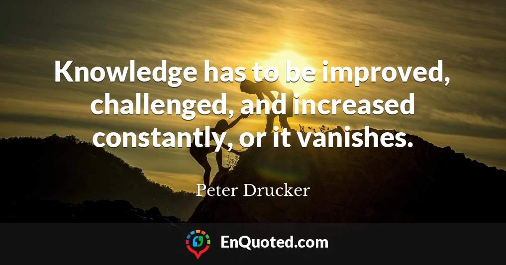 Knowledge has to be improved, challenged, and increased constantly, or it vanishes.