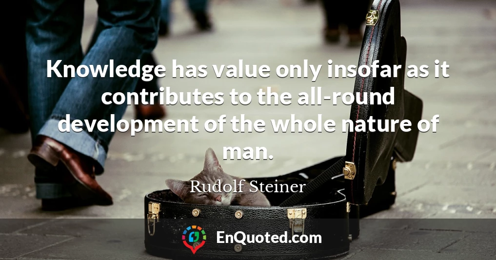 Knowledge has value only insofar as it contributes to the all-round development of the whole nature of man.