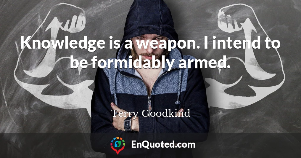 Knowledge is a weapon. I intend to be formidably armed.