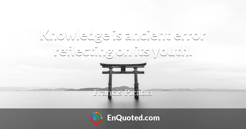 Knowledge is ancient error reflecting on its youth.