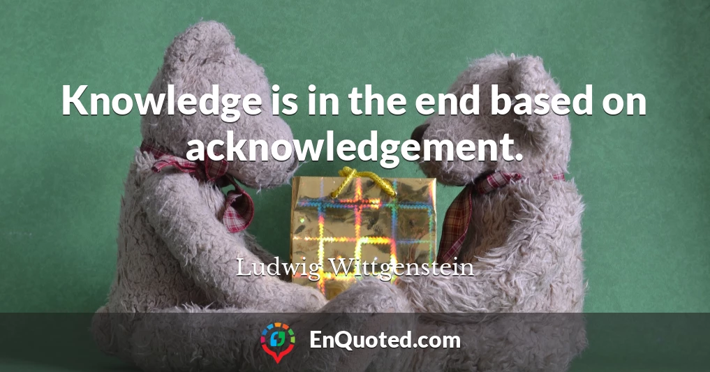 Knowledge is in the end based on acknowledgement.