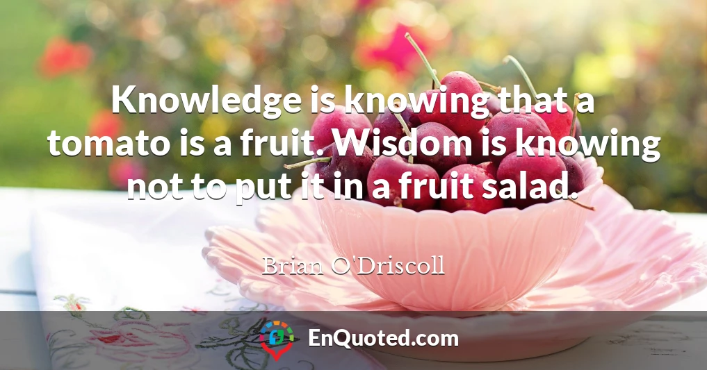 Knowledge is knowing that a tomato is a fruit. Wisdom is knowing not to put it in a fruit salad.