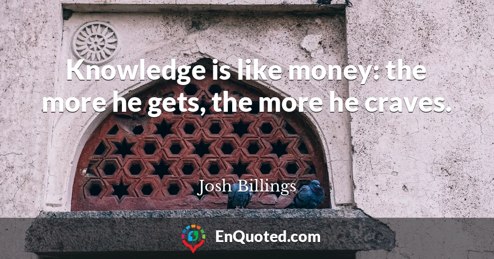 Knowledge is like money: the more he gets, the more he craves.