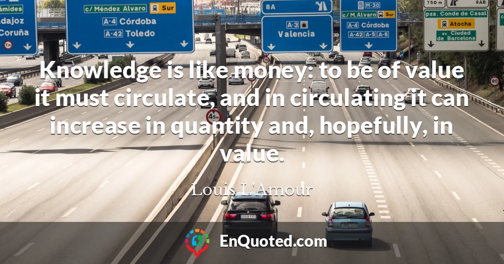 Knowledge is like money: to be of value it must circulate, and in circulating it can increase in quantity and, hopefully, in value.