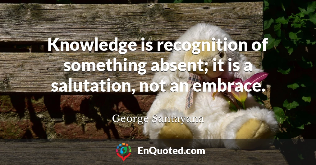 Knowledge is recognition of something absent; it is a salutation, not an embrace.