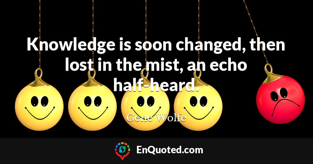 Knowledge is soon changed, then lost in the mist, an echo half-heard.