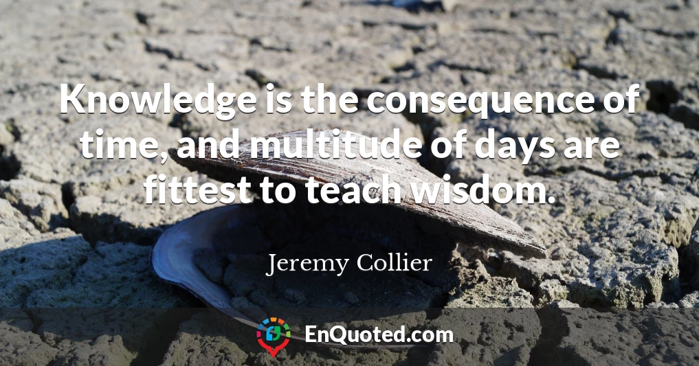 Knowledge is the consequence of time, and multitude of days are fittest to teach wisdom.