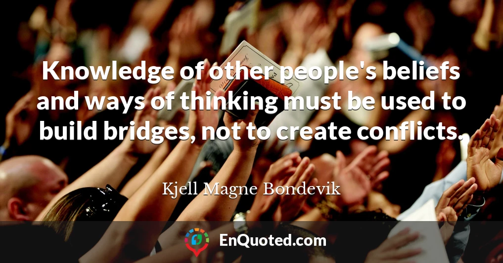 Knowledge of other people's beliefs and ways of thinking must be used to build bridges, not to create conflicts.