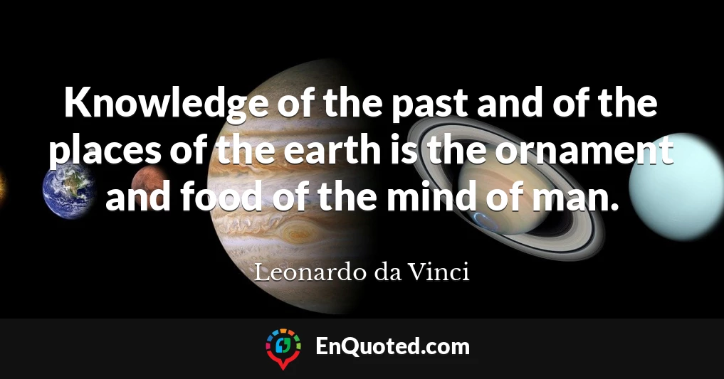 Knowledge of the past and of the places of the earth is the ornament and food of the mind of man.