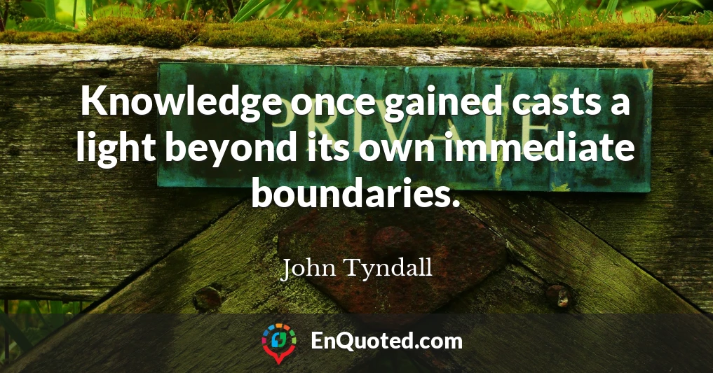 Knowledge once gained casts a light beyond its own immediate boundaries.