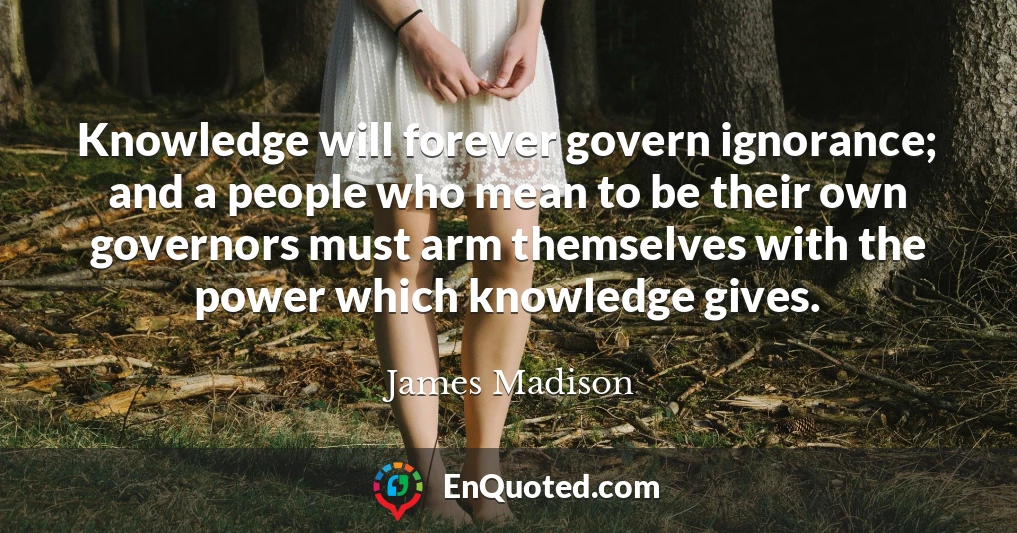Knowledge will forever govern ignorance; and a people who mean to be their own governors must arm themselves with the power which knowledge gives.